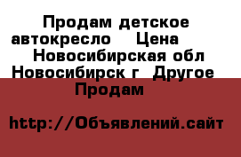  Продам детское автокресло  › Цена ­ 1 700 - Новосибирская обл., Новосибирск г. Другое » Продам   